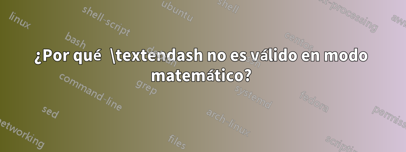 ¿Por qué \textendash no es válido en modo matemático?