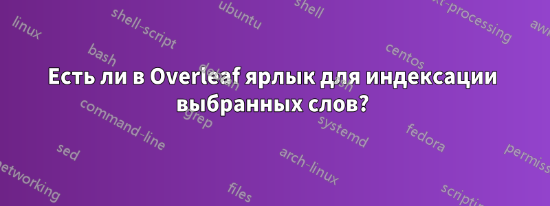 Есть ли в Overleaf ярлык для индексации выбранных слов?