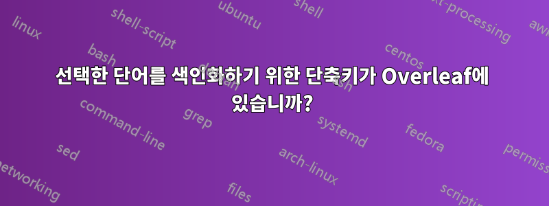 선택한 단어를 색인화하기 위한 단축키가 Overleaf에 있습니까?