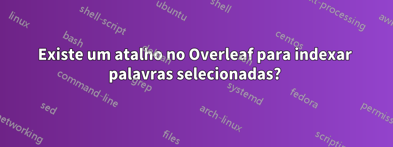 Existe um atalho no Overleaf para indexar palavras selecionadas?