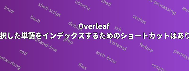 Overleaf には、選択した単語をインデックスするためのショートカットはありますか?
