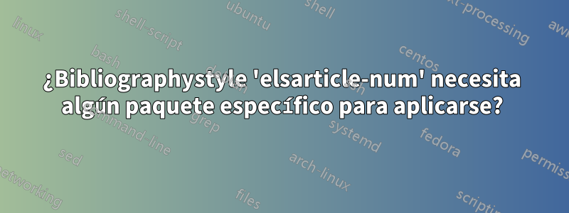 ¿Bibliographystyle 'elsarticle-num' necesita algún paquete específico para aplicarse?