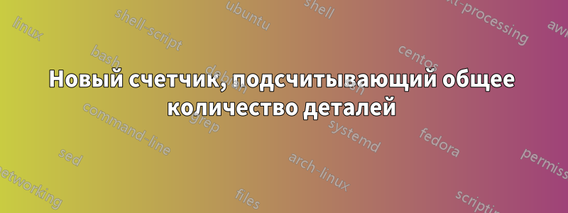 Новый счетчик, подсчитывающий общее количество деталей