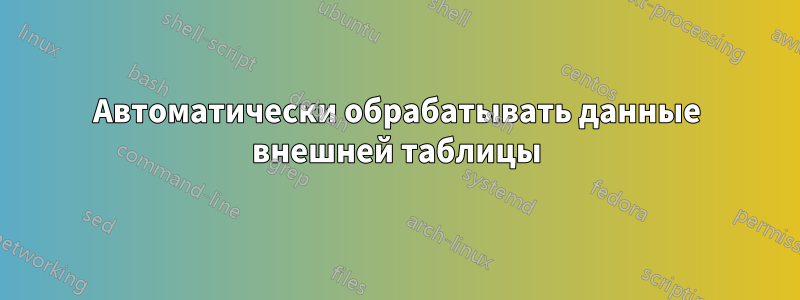 Автоматически обрабатывать данные внешней таблицы