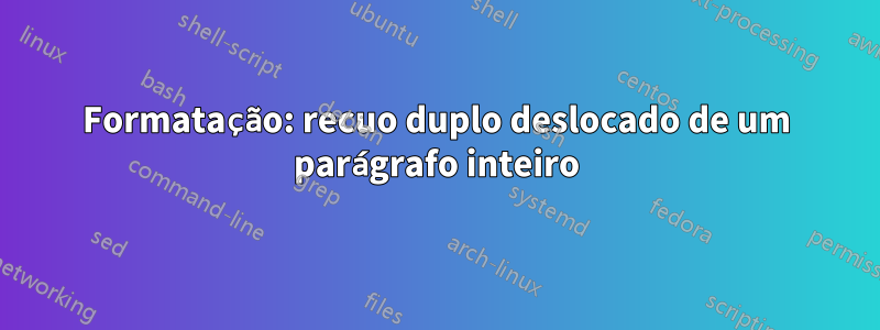 Formatação: recuo duplo deslocado de um parágrafo inteiro