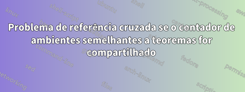Problema de referência cruzada se o contador de ambientes semelhantes a teoremas for compartilhado