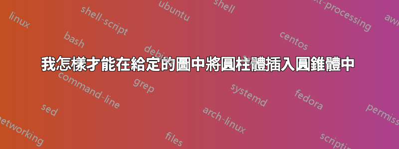 我怎樣才能在給定的圖中將圓柱體插入圓錐體中