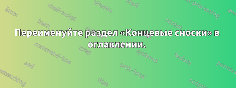 Переименуйте раздел «Концевые сноски» в оглавлении.