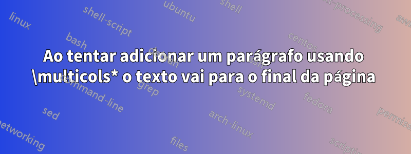 Ao tentar adicionar um parágrafo usando \multicols* o texto vai para o final da página