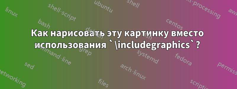Как нарисовать эту картинку вместо использования `\includegraphics`?