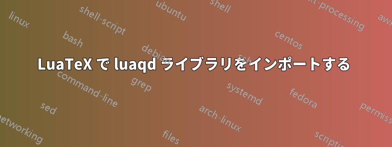 LuaTeX で luaqd ライブラリをインポートする