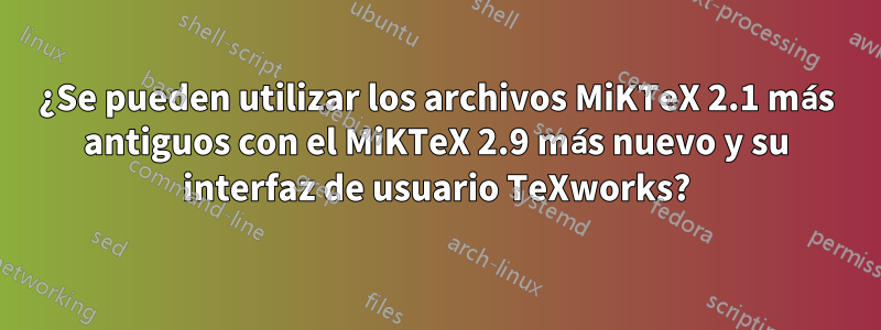 ¿Se pueden utilizar los archivos MiKTeX 2.1 más antiguos con el MiKTeX 2.9 más nuevo y su interfaz de usuario TeXworks?