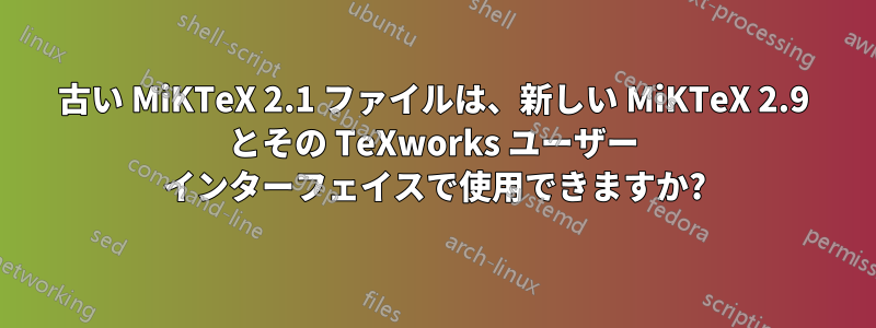古い MiKTeX 2.1 ファイルは、新しい MiKTeX 2.9 とその TeXworks ユーザー インターフェイスで使用できますか?