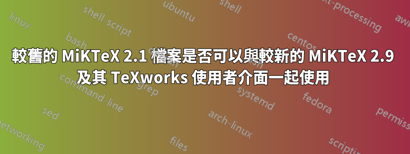 較舊的 MiKTeX 2.1 檔案是否可以與較新的 MiKTeX 2.9 及其 TeXworks 使用者介面一起使用