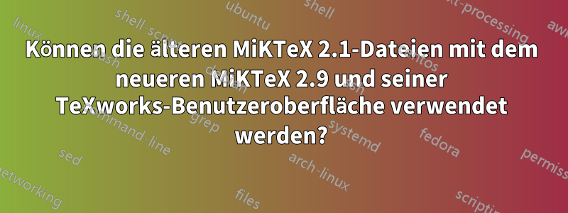 Können die älteren MiKTeX 2.1-Dateien mit dem neueren MiKTeX 2.9 und seiner TeXworks-Benutzeroberfläche verwendet werden?