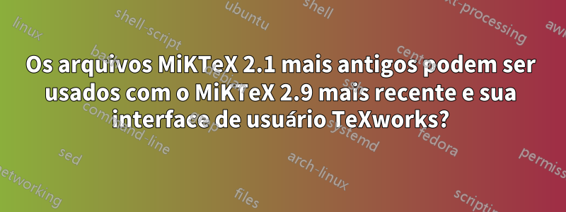 Os arquivos MiKTeX 2.1 mais antigos podem ser usados ​​com o MiKTeX 2.9 mais recente e sua interface de usuário TeXworks?