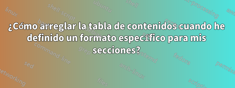 ¿Cómo arreglar la tabla de contenidos cuando he definido un formato específico para mis secciones?