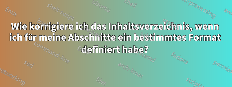 Wie korrigiere ich das Inhaltsverzeichnis, wenn ich für meine Abschnitte ein bestimmtes Format definiert habe?