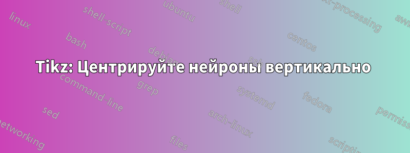 Tikz: Центрируйте нейроны вертикально