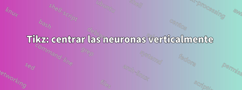 Tikz: centrar las neuronas verticalmente