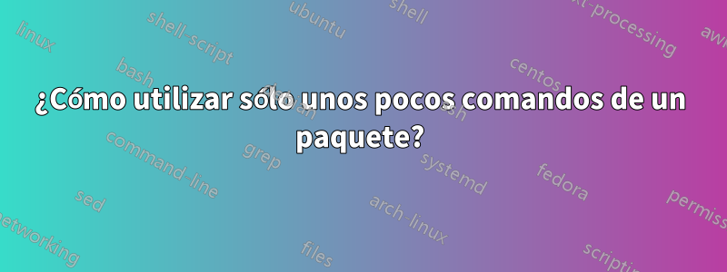 ¿Cómo utilizar sólo unos pocos comandos de un paquete?