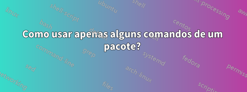 Como usar apenas alguns comandos de um pacote?