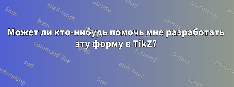 Может ли кто-нибудь помочь мне разработать эту форму в TikZ?