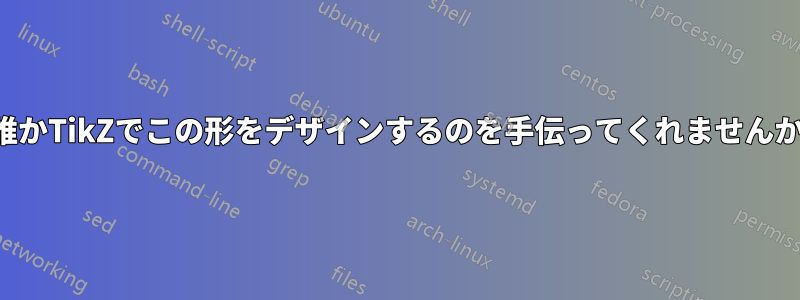 誰かTikZでこの形をデザインするのを手伝ってくれませんか