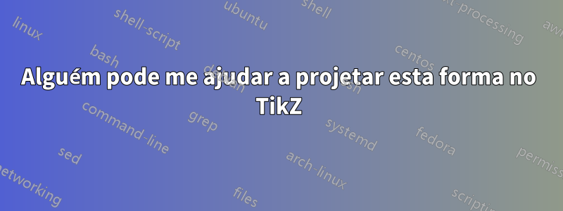 Alguém pode me ajudar a projetar esta forma no TikZ