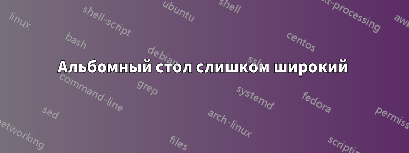 Альбомный стол слишком широкий