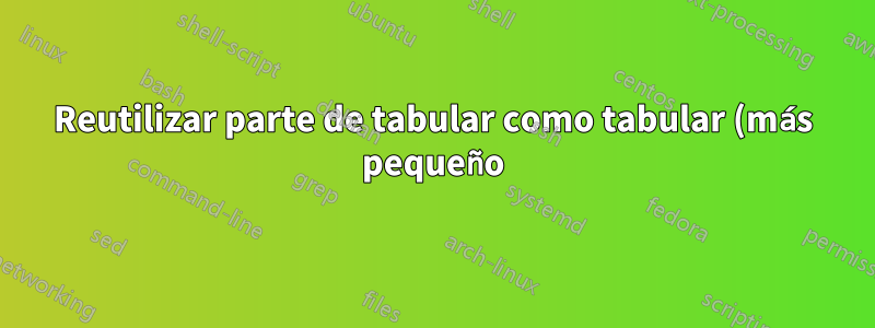 Reutilizar parte de tabular como tabular (más pequeño)