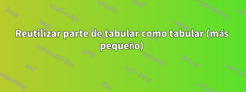 Reutilizar parte de tabular como tabular (más pequeño)