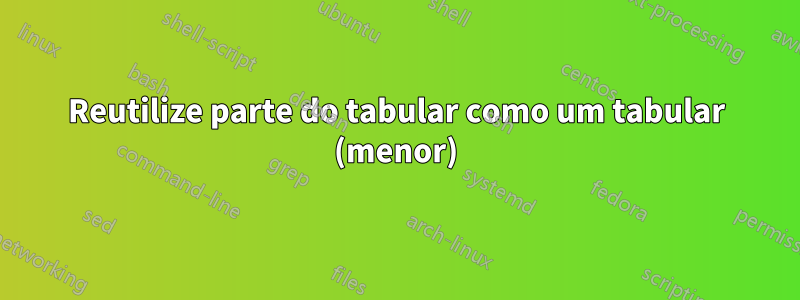 Reutilize parte do tabular como um tabular (menor)