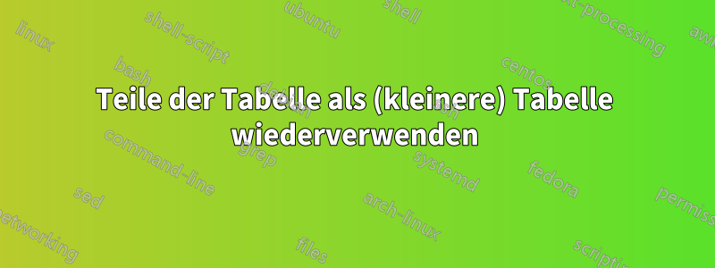 Teile der Tabelle als (kleinere) Tabelle wiederverwenden