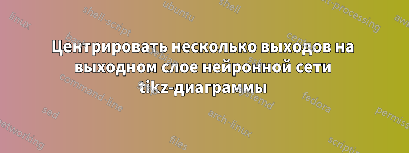 Центрировать несколько выходов на выходном слое нейронной сети tikz-диаграммы