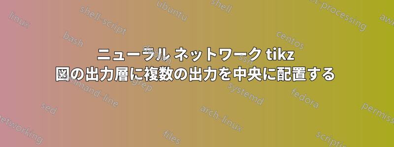 ニューラル ネットワーク tikz 図の出力層に複数の出力を中央に配置する