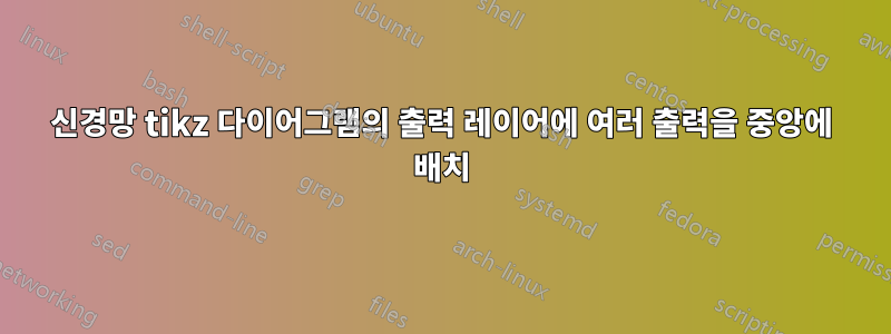 신경망 tikz 다이어그램의 출력 레이어에 여러 출력을 중앙에 배치