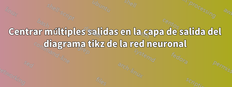Centrar múltiples salidas en la capa de salida del diagrama tikz de la red neuronal