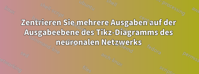 Zentrieren Sie mehrere Ausgaben auf der Ausgabeebene des Tikz-Diagramms des neuronalen Netzwerks
