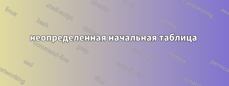 неопределенная начальная таблица