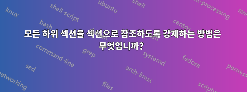 모든 하위 섹션을 섹션으로 참조하도록 강제하는 방법은 무엇입니까? 