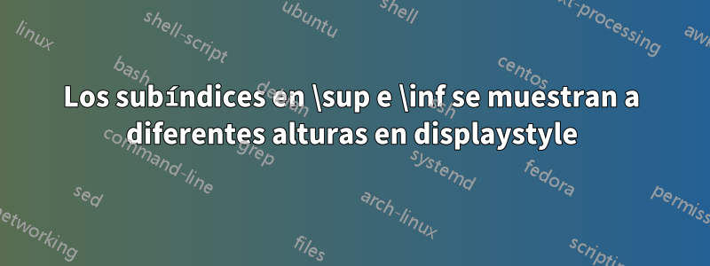 Los subíndices en \sup e \inf se muestran a diferentes alturas en displaystyle