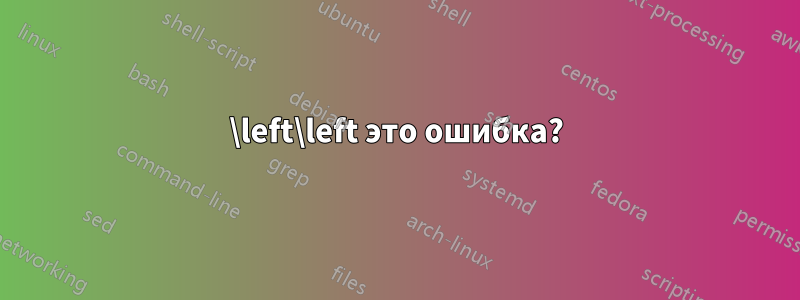 \left\left это ошибка?