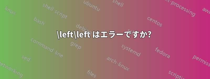 \left\left はエラーですか?