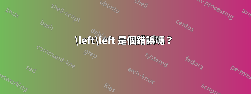\left\left 是個錯誤嗎？