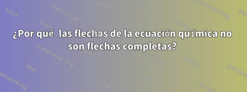 ¿Por qué las flechas de la ecuación química no son flechas completas?