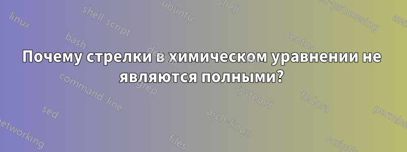 Почему стрелки в химическом уравнении не являются полными?