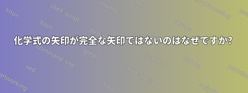 化学式の矢印が完全な矢印ではないのはなぜですか?