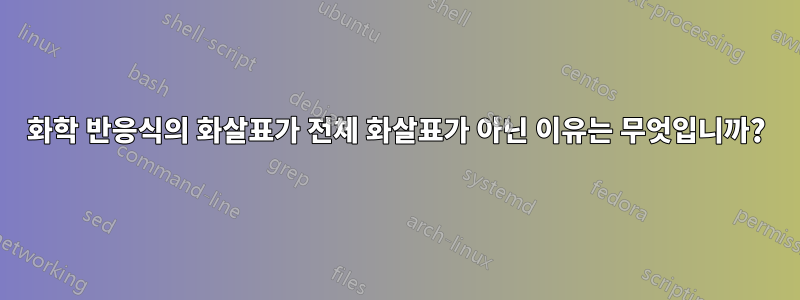 화학 반응식의 화살표가 전체 화살표가 아닌 이유는 무엇입니까?