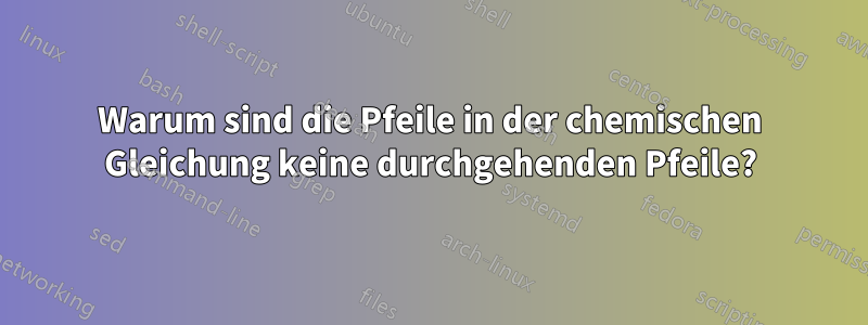 Warum sind die Pfeile in der chemischen Gleichung keine durchgehenden Pfeile?